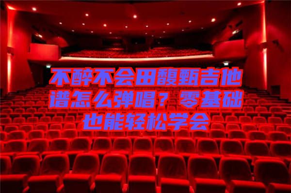 不醉不會(huì)田馥甄吉他譜怎么彈唱？零基礎(chǔ)也能輕松學(xué)會(huì)