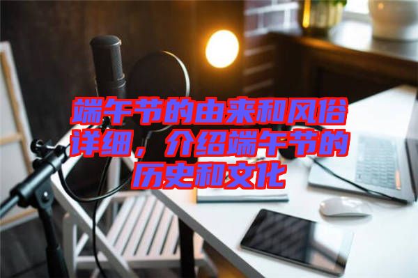 端午節(jié)的由來和風(fēng)俗詳細(xì)，介紹端午節(jié)的歷史和文化