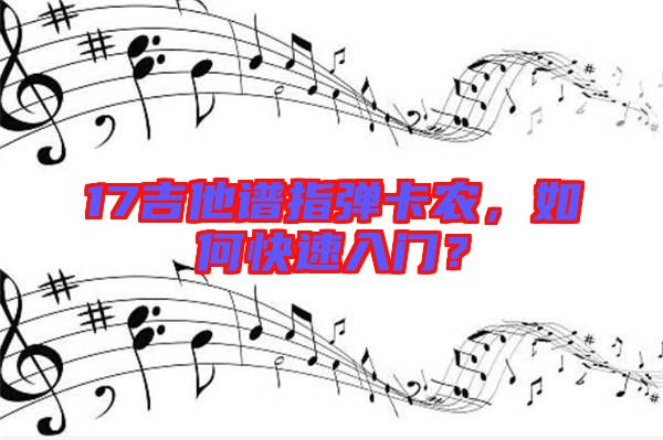 17吉他譜指彈卡農(nóng)，如何快速入門？