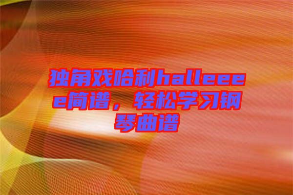 獨(dú)角戲哈利halleeee簡(jiǎn)譜，輕松學(xué)習(xí)鋼琴曲譜