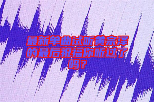 最新單曲試聽黃宗澤的最后祝福你聽過了嗎？