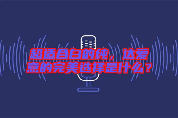 超適合白的純，達(dá)愛(ài)意的完美選擇是什么？