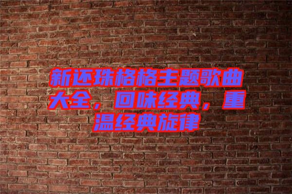 新還珠格格主題歌曲大全，回味經(jīng)典，重溫經(jīng)典旋律