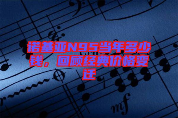 諾基亞N95當(dāng)年多少錢，回顧經(jīng)典價格變遷