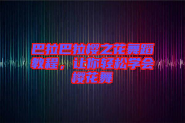 巴拉巴拉櫻之花舞蹈教程，讓你輕松學(xué)會櫻花舞