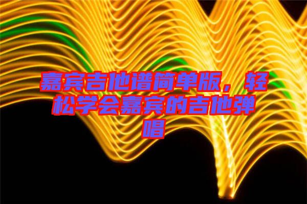 嘉賓吉他譜簡單版，輕松學(xué)會嘉賓的吉他彈唱