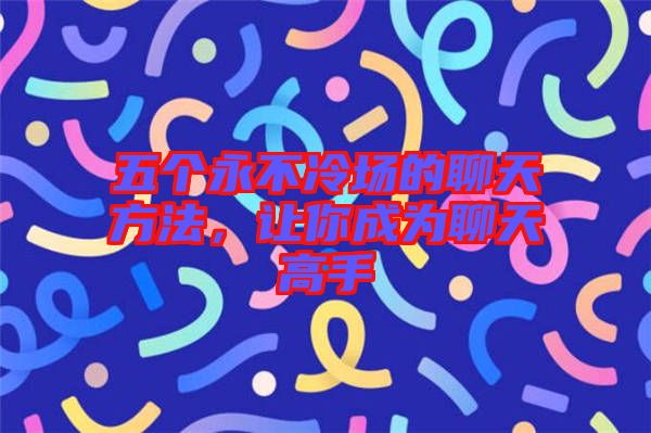 五個永不冷場的聊天方法，讓你成為聊天高手