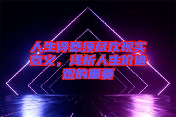 人生得意須盡歡現(xiàn)實意義，淺析人生價值觀的重要