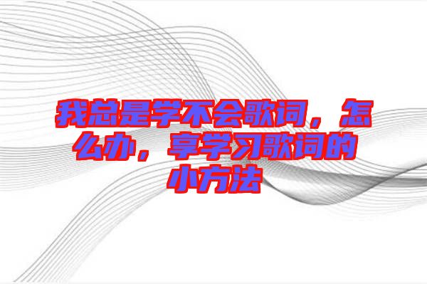 我總是學(xué)不會(huì)歌詞，怎么辦，享學(xué)習(xí)歌詞的小方法