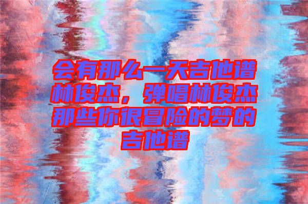 會(huì)有那么一天吉他譜林俊杰，彈唱林俊杰那些你很冒險(xiǎn)的夢(mèng)的吉他譜