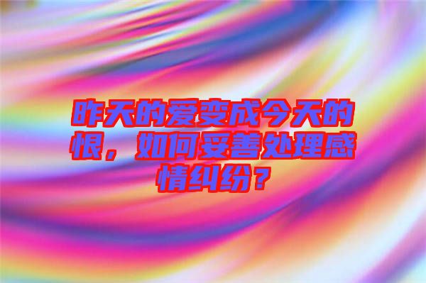 昨天的愛(ài)變成今天的恨，如何妥善處理感情糾紛？