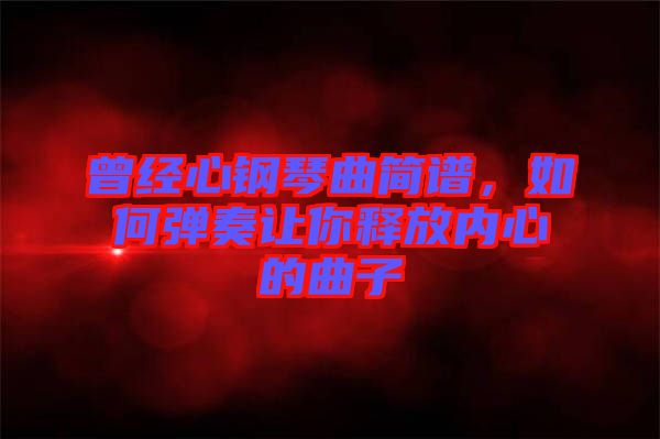 曾經(jīng)心鋼琴曲簡(jiǎn)譜，如何彈奏讓你釋放內(nèi)心的曲子