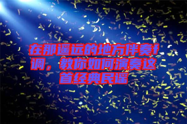 在那遙遠(yuǎn)的地方伴奏f調(diào)，教你如何演奏這首經(jīng)典民謠