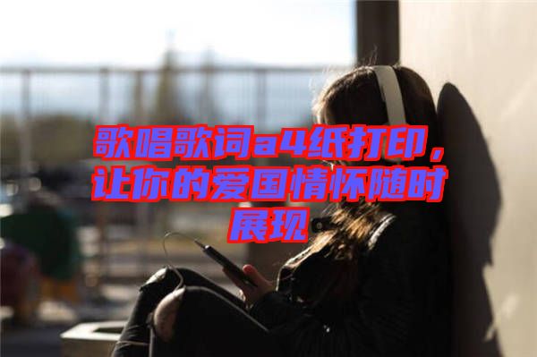 歌唱歌詞a4紙打印，讓你的愛國情懷隨時(shí)展現(xiàn)