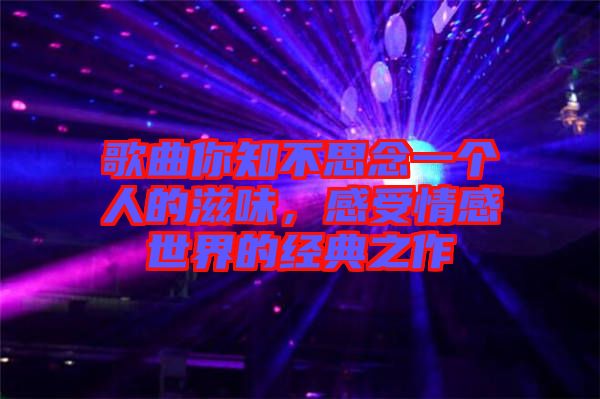 歌曲你知不思念一個人的滋味，感受情感世界的經(jīng)典之作
