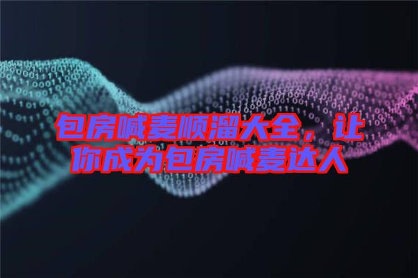 包房喊麥順溜大全，讓你成為包房喊麥達(dá)人