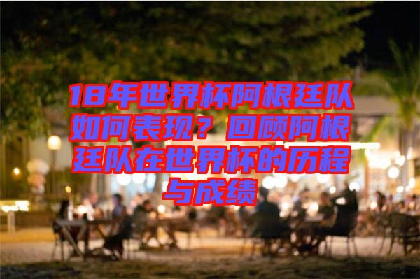 18年世界杯阿根廷隊(duì)如何表現(xiàn)？回顧阿根廷隊(duì)在世界杯的歷程與成績(jī)