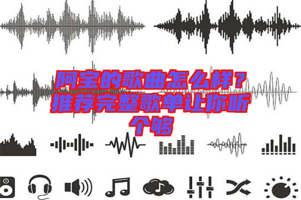 阿寶的歌曲怎么樣？推薦完整歌單讓你聽個(gè)夠