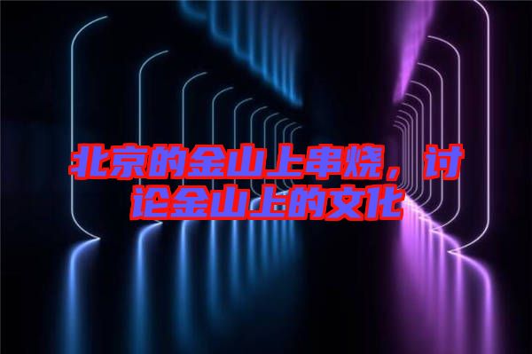 北京的金山上串燒，討論金山上的文化