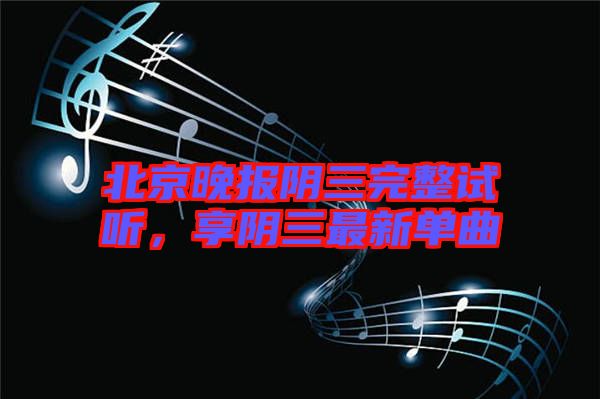 北京晚報(bào)陰三完整試聽，享陰三最新單曲
