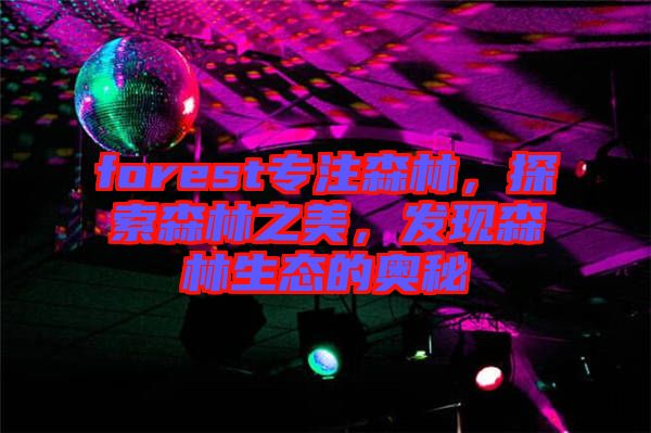 forest專注森林，探索森林之美，發(fā)現(xiàn)森林生態(tài)的奧秘