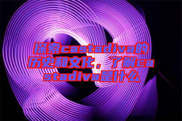 探索castadiva的歷史和文化，了解castadiva是什么
