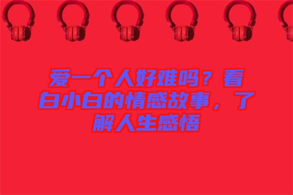 愛一個人好難嗎？看白小白的情感故事，了解人生感悟