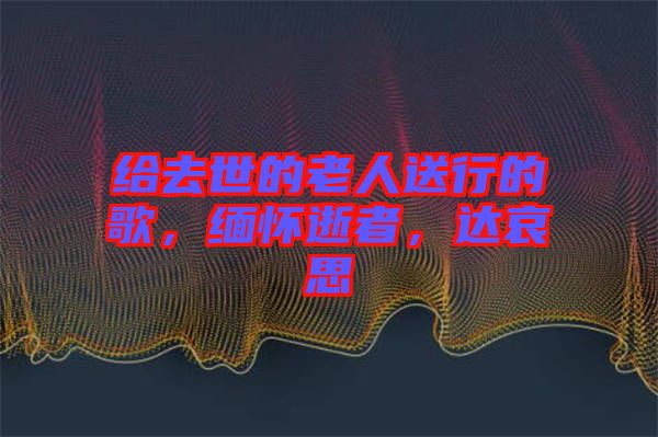 給去世的老人送行的歌，緬懷逝者，達(dá)哀思
