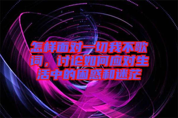 怎樣面對一切我不歌詞，討論如何應對生活中的困惑和迷茫