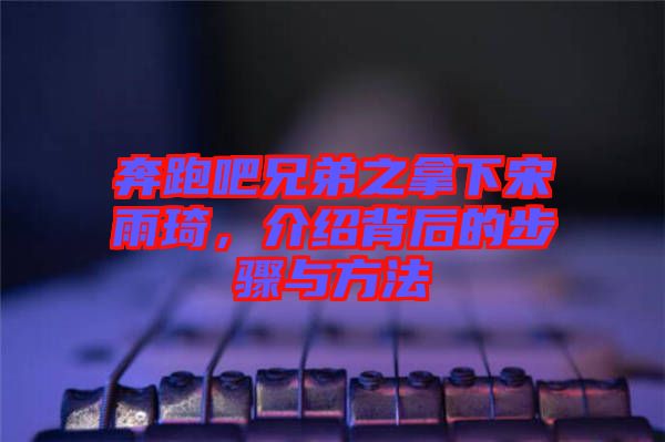 奔跑吧兄弟之拿下宋雨琦，介紹背后的步驟與方法