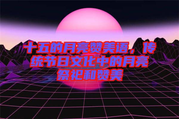 十五的月亮贊美語(yǔ)，傳統(tǒng)節(jié)日文化中的月亮祭祀和贊美