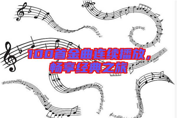 100首金曲連續(xù)播放，暢享經(jīng)典之旅