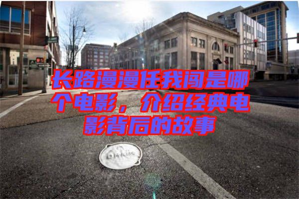 長(zhǎng)路漫漫任我闖是哪個(gè)電影，介紹經(jīng)典電影背后的故事