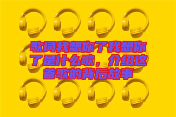 歌詞我想你了我想你了是什么歌，介紹這首歌的背后故事