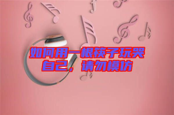 如何用一根筷子玩哭自己，請(qǐng)勿模仿