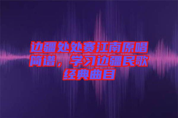 邊疆處處賽江南原唱簡(jiǎn)譜，學(xué)習(xí)邊疆民歌經(jīng)典曲目