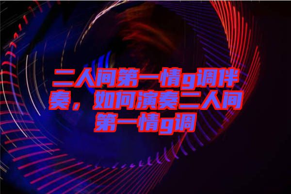 二人間第一情g調(diào)伴奏，如何演奏二人間第一情g調(diào)