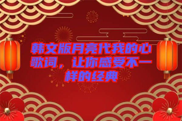 韓文版月亮代我的心歌詞，讓你感受不一樣的經(jīng)典