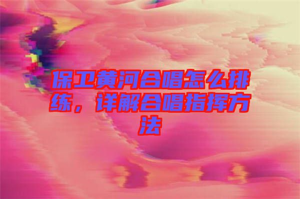 保衛(wèi)黃河合唱怎么排練，詳解合唱指揮方法