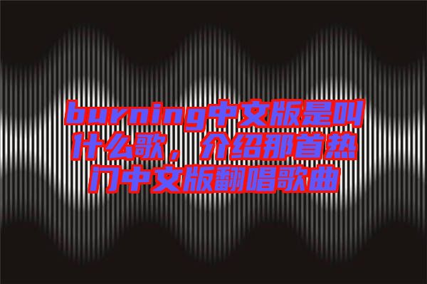 burning中文版是叫什么歌，介紹那首熱門中文版翻唱歌曲