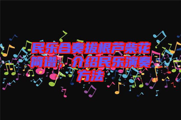 民樂合奏拔根蘆柴花簡譜，介紹民樂演奏方法