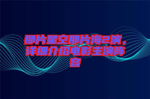 那片星空那片海2演，詳細(xì)介紹電影主演陣容