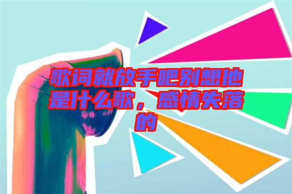 歌詞就放手吧別想他是什么歌，感情失落的