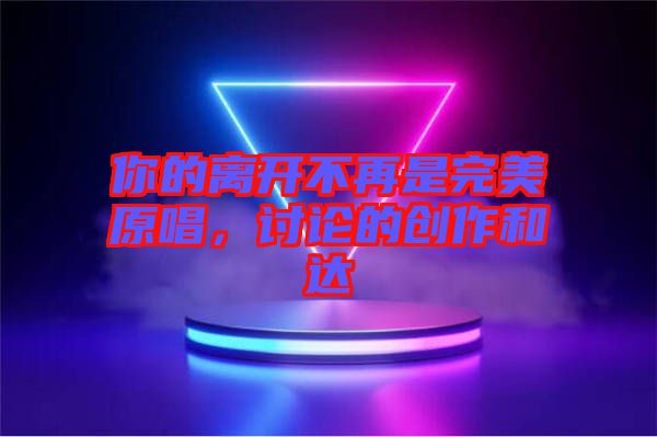 你的離開不再是完美原唱，討論的創(chuàng)作和達