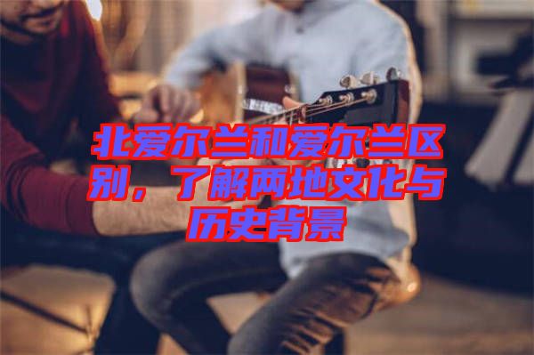 北愛爾蘭和愛爾蘭區(qū)別，了解兩地文化與歷史背景