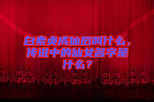白素貞成仙后叫什么，傳說(shuō)中的仙女名字是什么？