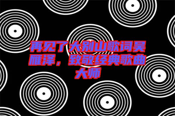 再見了大別山歌詞吳雁澤，致敬經(jīng)典歌曲大師