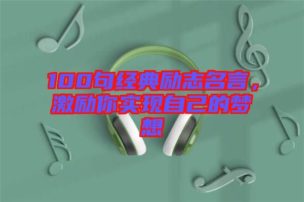 100句經(jīng)典勵(lì)志名言，激勵(lì)你實(shí)現(xiàn)自己的夢(mèng)想