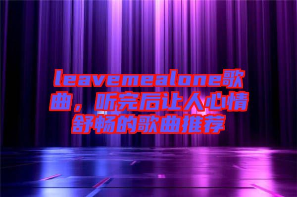 leavemealone歌曲，聽(tīng)完后讓人心情舒暢的歌曲推薦