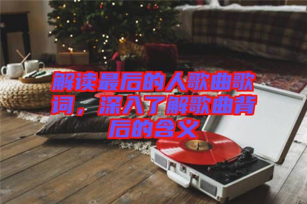 解讀最后的人歌曲歌詞，深入了解歌曲背后的含義